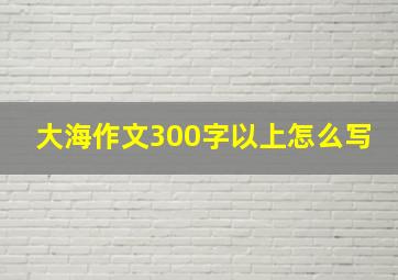 大海作文300字以上怎么写