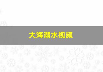 大海溺水视频