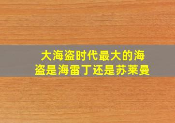 大海盗时代最大的海盗是海雷丁还是苏莱曼