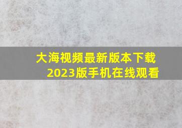 大海视频最新版本下载2023版手机在线观看