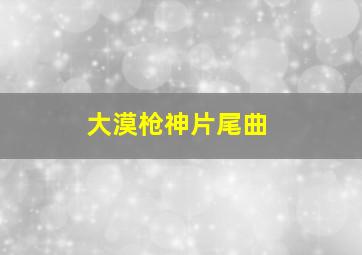 大漠枪神片尾曲