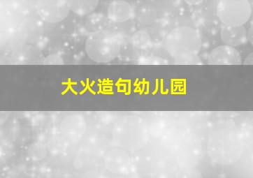 大火造句幼儿园