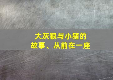 大灰狼与小猪的故事、从前在一座