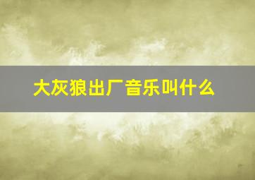 大灰狼出厂音乐叫什么