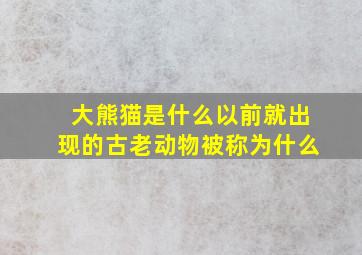 大熊猫是什么以前就出现的古老动物被称为什么