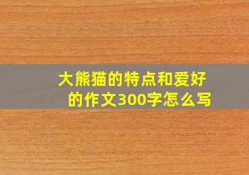 大熊猫的特点和爱好的作文300字怎么写