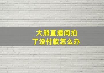 大熊直播间拍了没付款怎么办