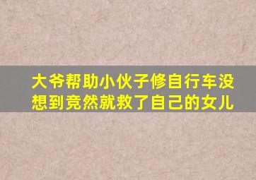 大爷帮助小伙子修自行车没想到竞然就救了自己的女儿