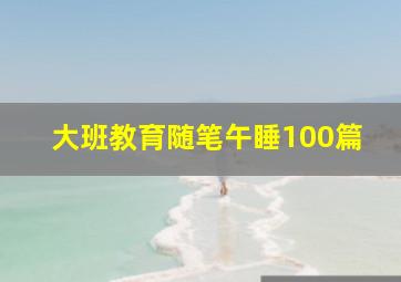 大班教育随笔午睡100篇