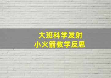 大班科学发射小火箭教学反思