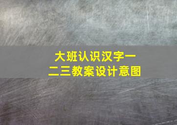 大班认识汉字一二三教案设计意图