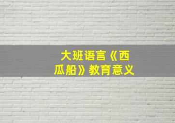 大班语言《西瓜船》教育意义