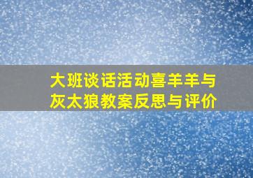 大班谈话活动喜羊羊与灰太狼教案反思与评价