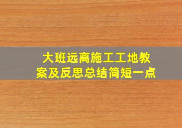 大班远离施工工地教案及反思总结简短一点