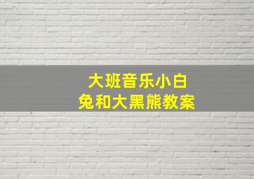 大班音乐小白兔和大黑熊教案