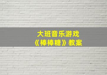 大班音乐游戏《棒棒糖》教案