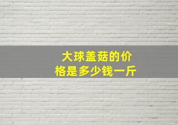 大球盖菇的价格是多少钱一斤