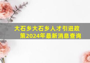 大石乡大石乡人才引进政策2024年最新消息查询