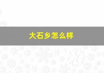 大石乡怎么样