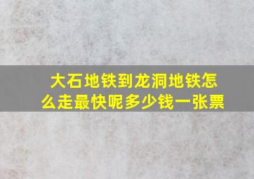 大石地铁到龙洞地铁怎么走最快呢多少钱一张票