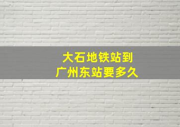 大石地铁站到广州东站要多久