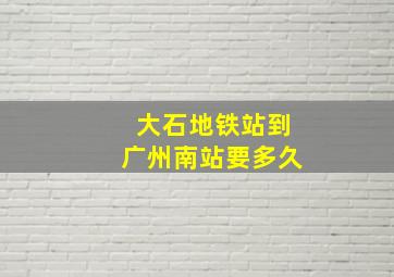 大石地铁站到广州南站要多久