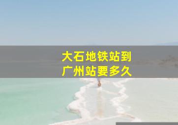 大石地铁站到广州站要多久