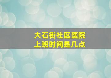 大石街社区医院上班时间是几点