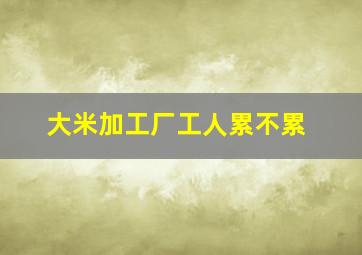 大米加工厂工人累不累