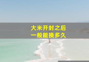 大米开封之后一般能换多久