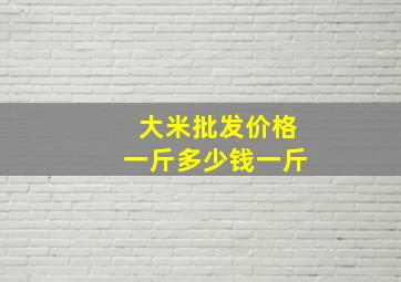 大米批发价格一斤多少钱一斤