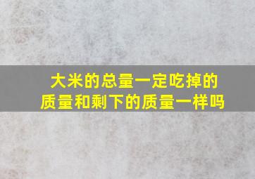 大米的总量一定吃掉的质量和剩下的质量一样吗