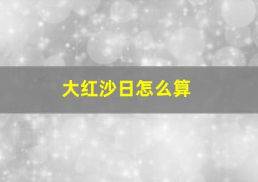 大红沙日怎么算