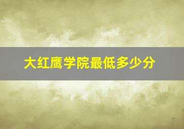 大红鹰学院最低多少分