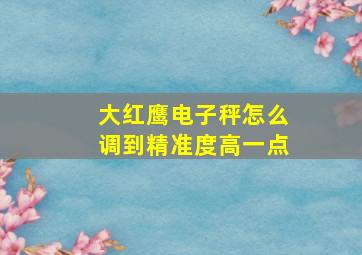 大红鹰电子秤怎么调到精准度高一点