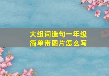 大组词造句一年级简单带图片怎么写