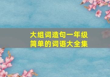 大组词造句一年级简单的词语大全集