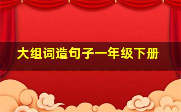 大组词造句子一年级下册