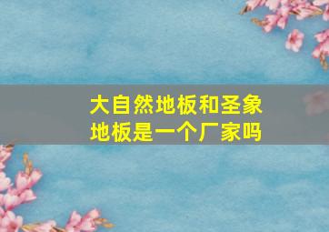 大自然地板和圣象地板是一个厂家吗