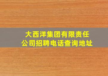 大西洋集团有限责任公司招聘电话查询地址