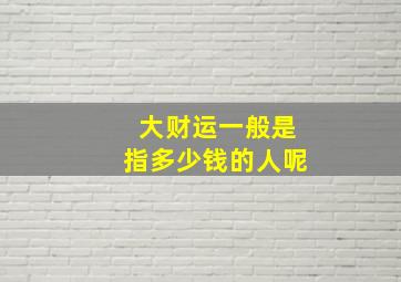 大财运一般是指多少钱的人呢