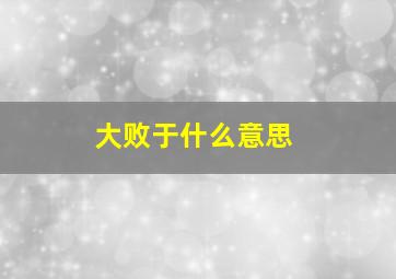 大败于什么意思