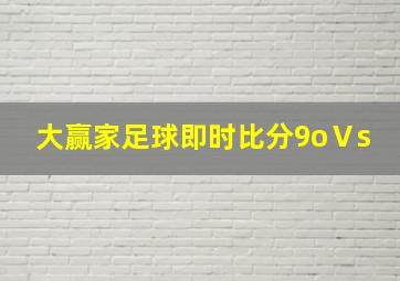 大赢家足球即时比分9oⅤs