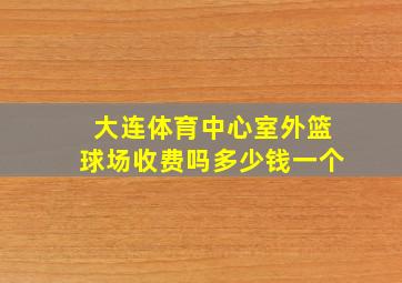 大连体育中心室外篮球场收费吗多少钱一个