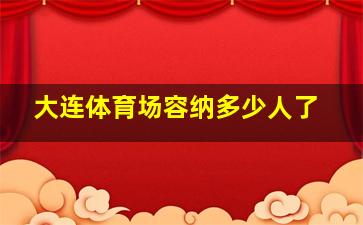 大连体育场容纳多少人了