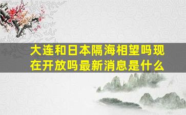 大连和日本隔海相望吗现在开放吗最新消息是什么