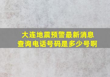 大连地震预警最新消息查询电话号码是多少号啊