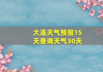 大连天气预报15天查询天气30天