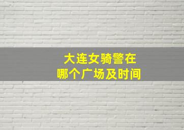 大连女骑警在哪个广场及时间