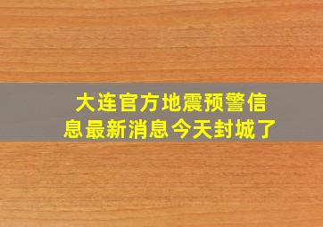 大连官方地震预警信息最新消息今天封城了